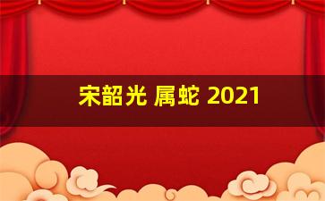 宋韶光 属蛇 2021